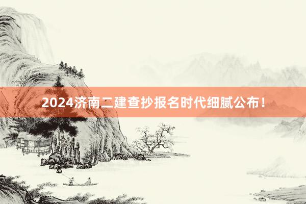 2024济南二建查抄报名时代细腻公布！